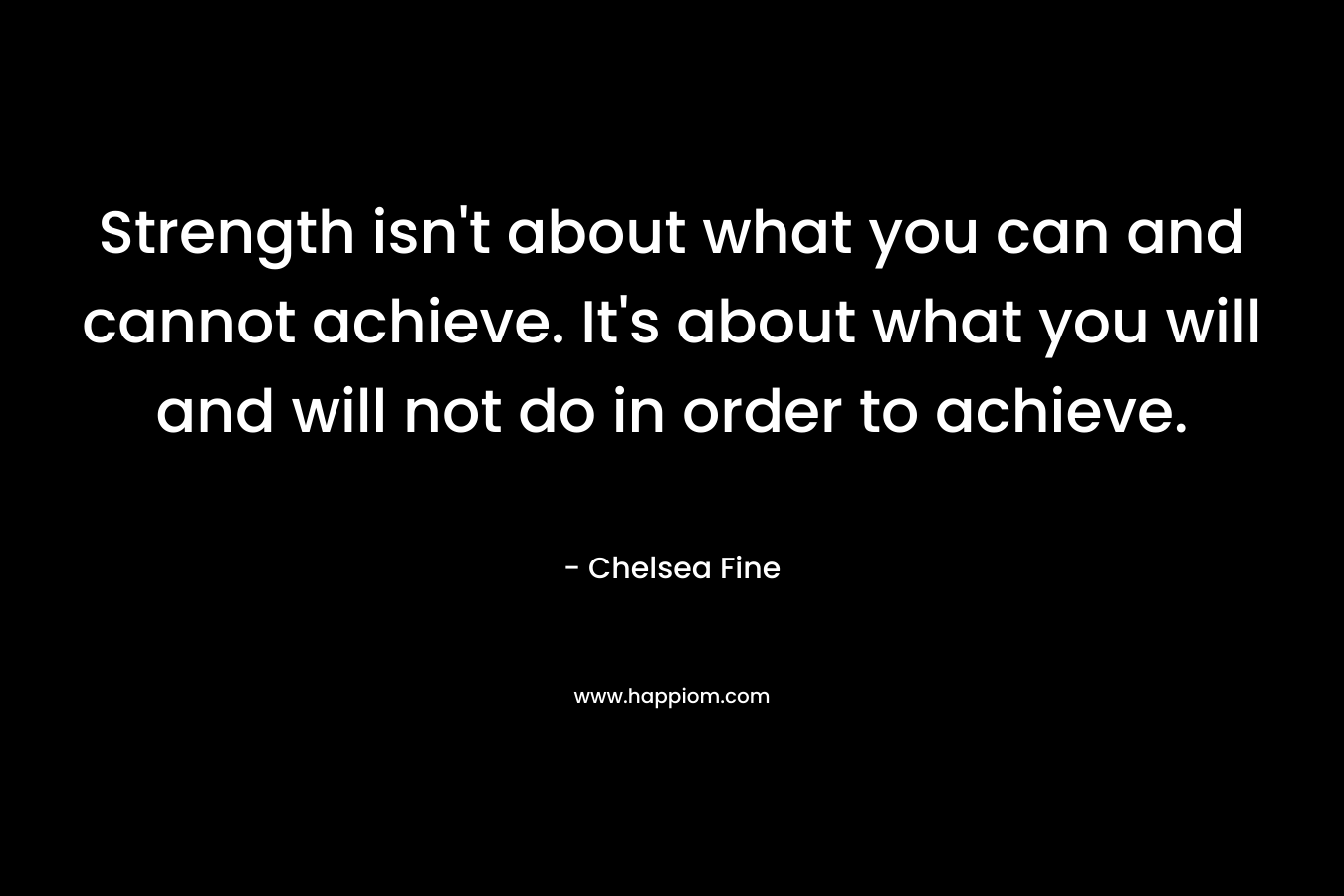 Strength isn't about what you can and cannot achieve. It's about what you will and will not do in order to achieve.