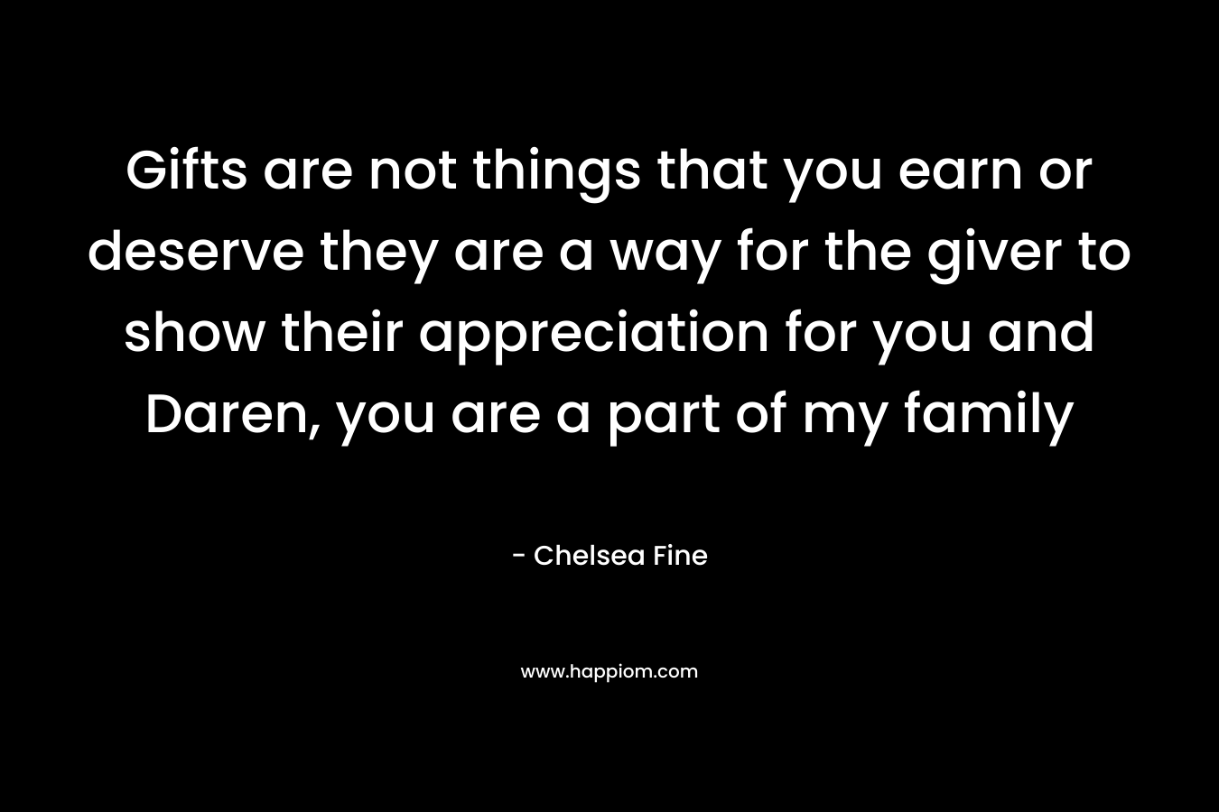 Gifts are not things that you earn or deserve they are a way for the giver to show their appreciation for you and Daren, you are a part of my family – Chelsea Fine