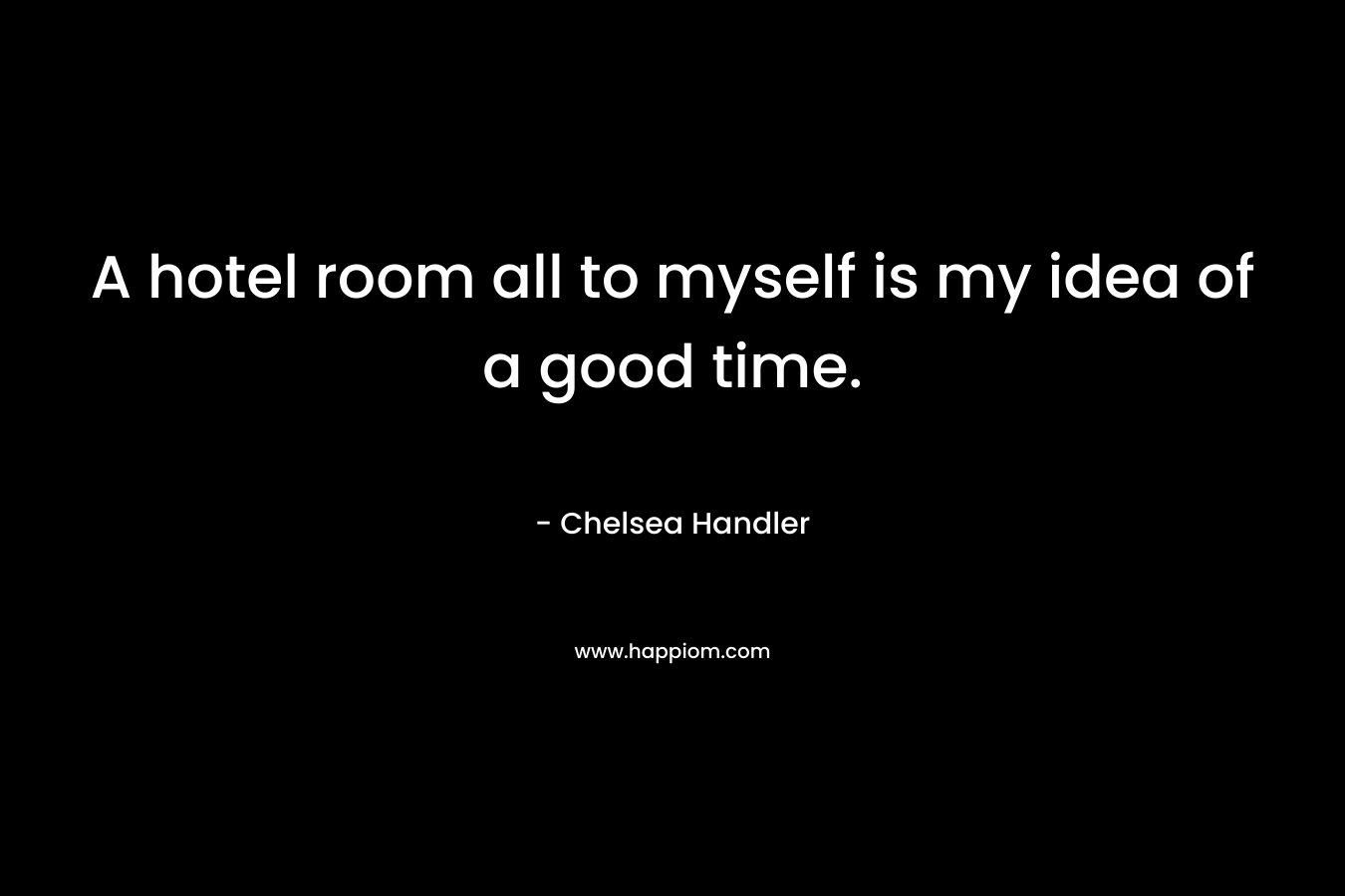 A hotel room all to myself is my idea of a good time.