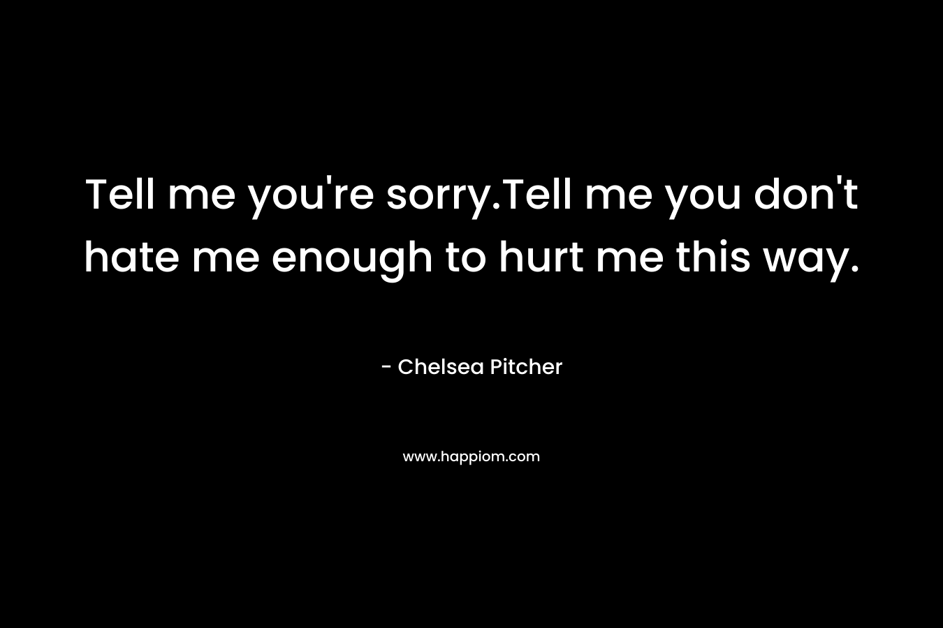 Tell me you're sorry.Tell me you don't hate me enough to hurt me this way.