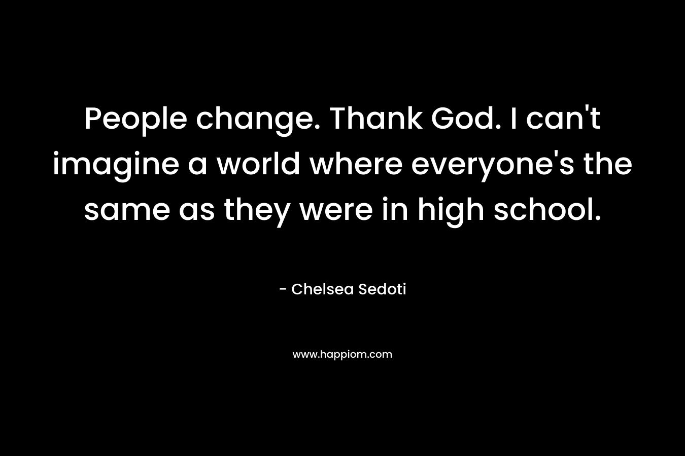 People change. Thank God. I can't imagine a world where everyone's the same as they were in high school.
