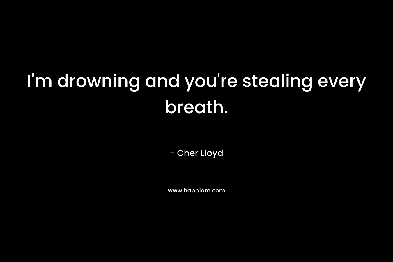 I’m drowning and you’re stealing every breath. – Cher Lloyd