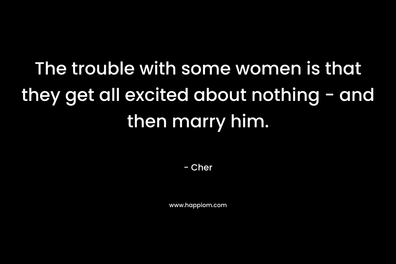 The trouble with some women is that they get all excited about nothing - and then marry him.