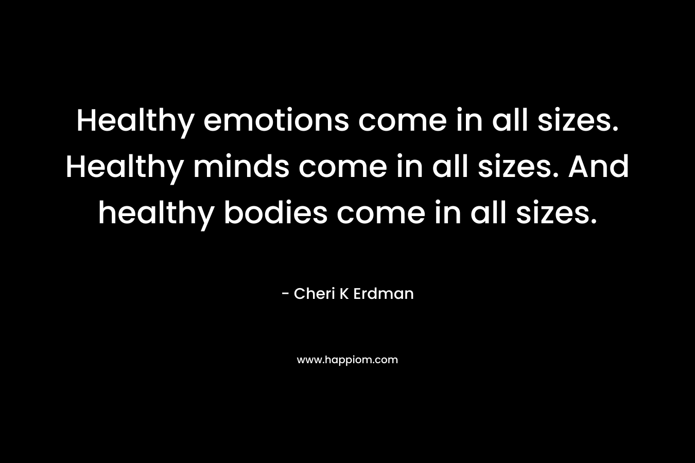 Healthy emotions come in all sizes. Healthy minds come in all sizes. And healthy bodies come in all sizes.