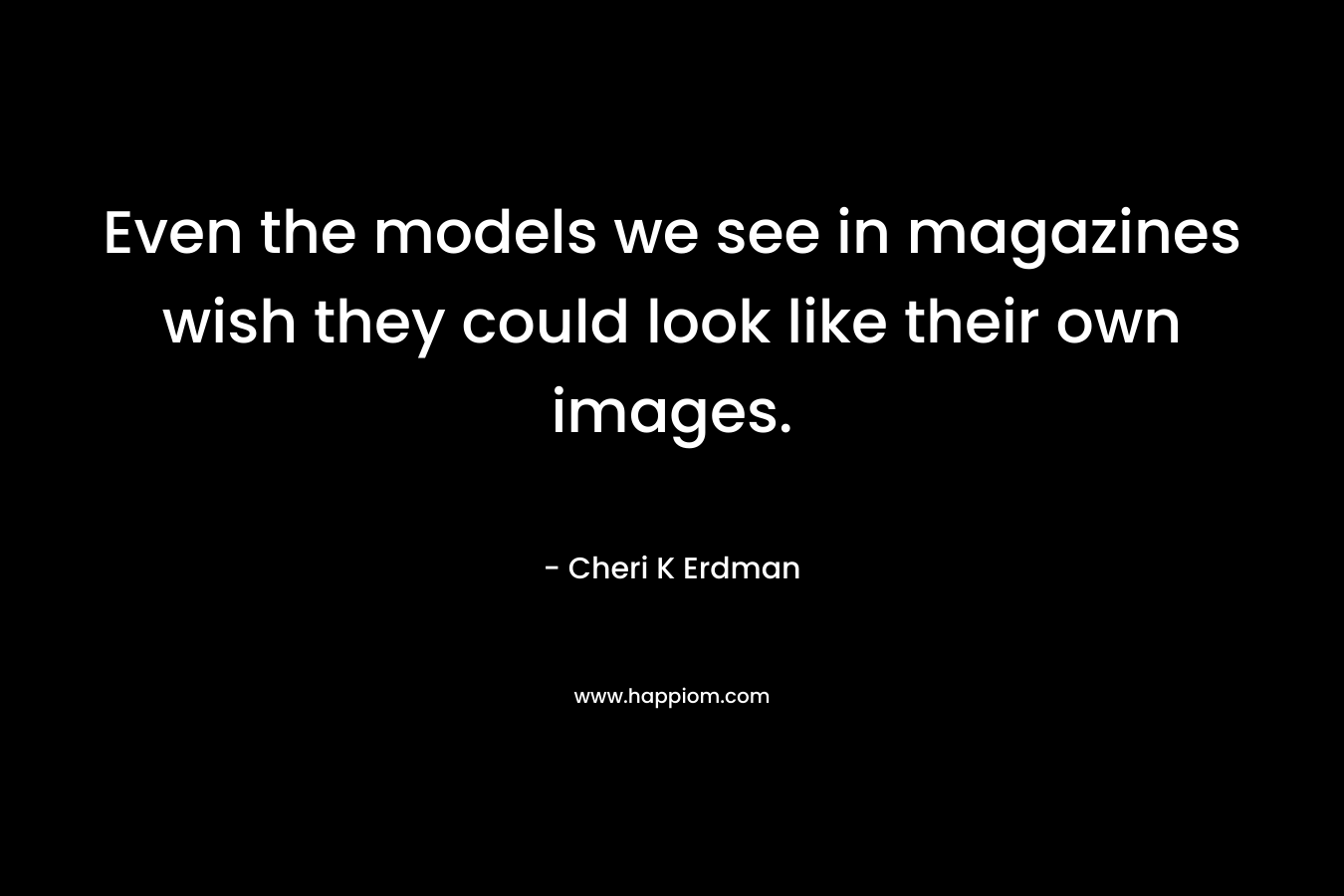 Even the models we see in magazines wish they could look like their own images. – Cheri K Erdman