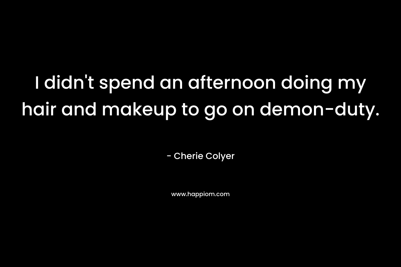 I didn’t spend an afternoon doing my hair and makeup to go on demon-duty. – Cherie Colyer