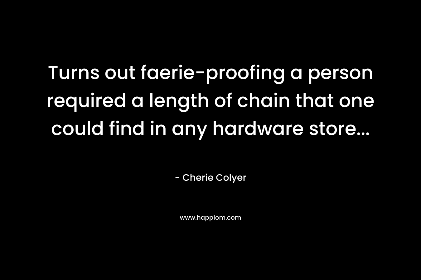 Turns out faerie-proofing a person required a length of chain that one could find in any hardware store… – Cherie Colyer