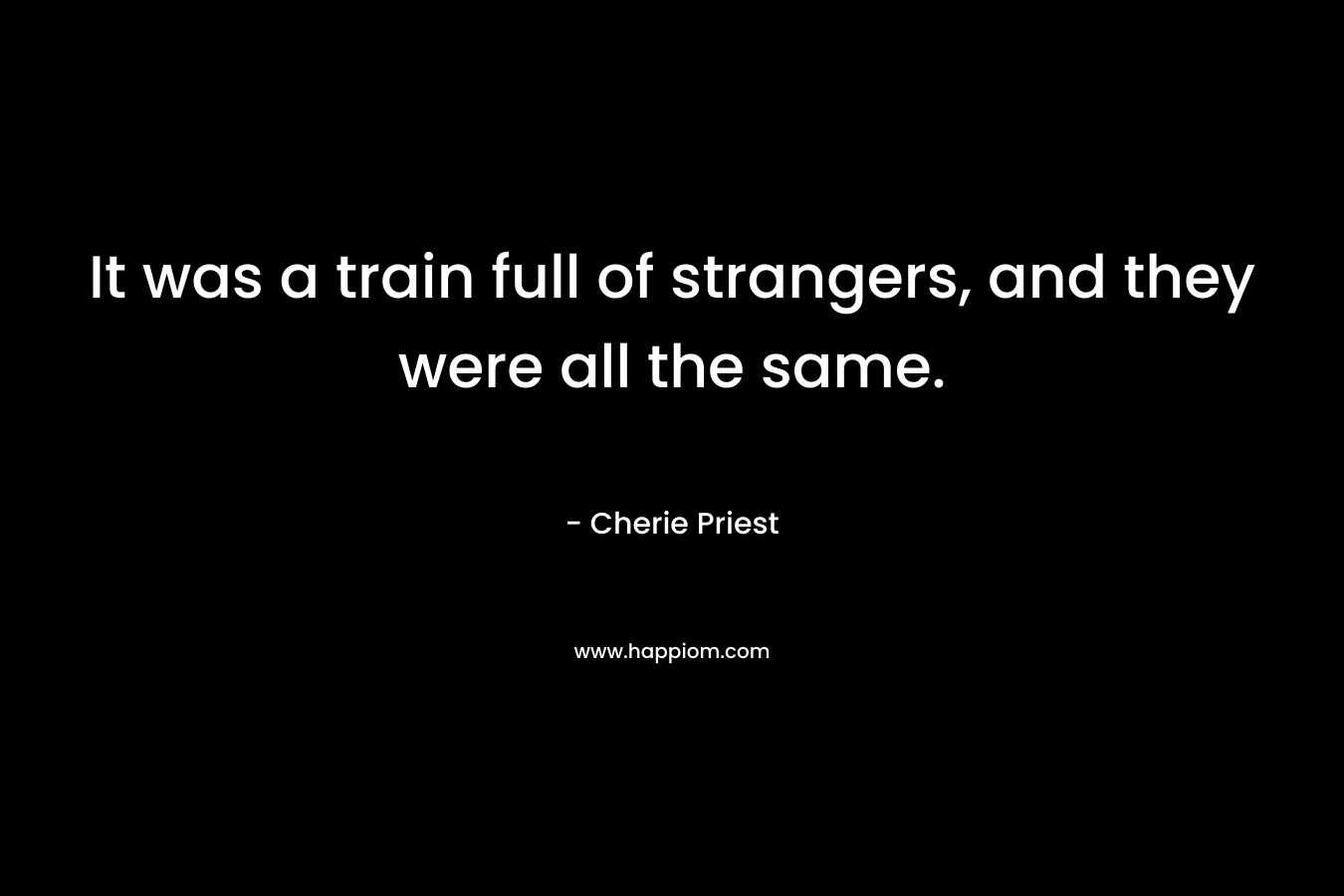 It was a train full of strangers, and they were all the same. – Cherie Priest