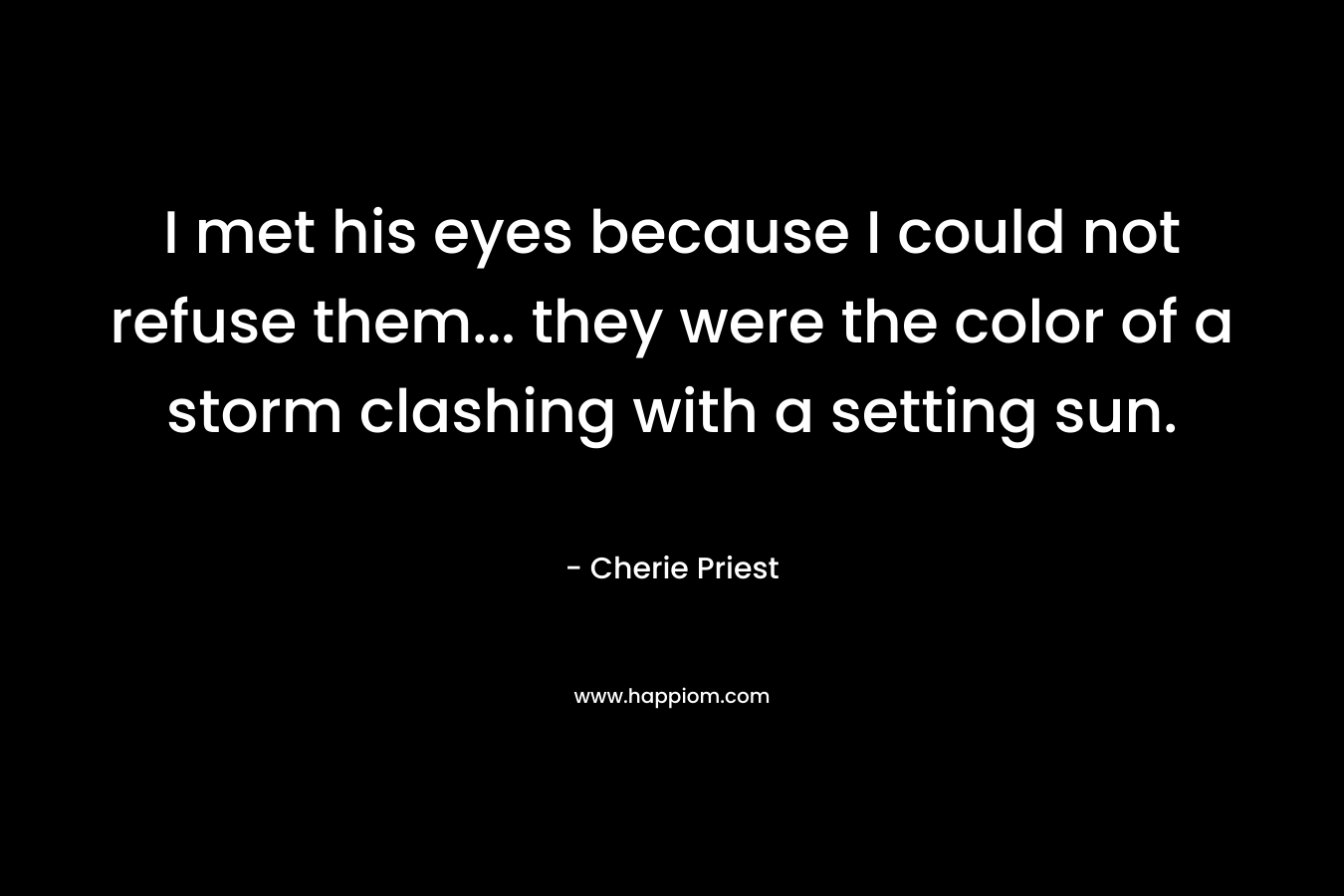 I met his eyes because I could not refuse them… they were the color of a storm clashing with a setting sun. – Cherie Priest