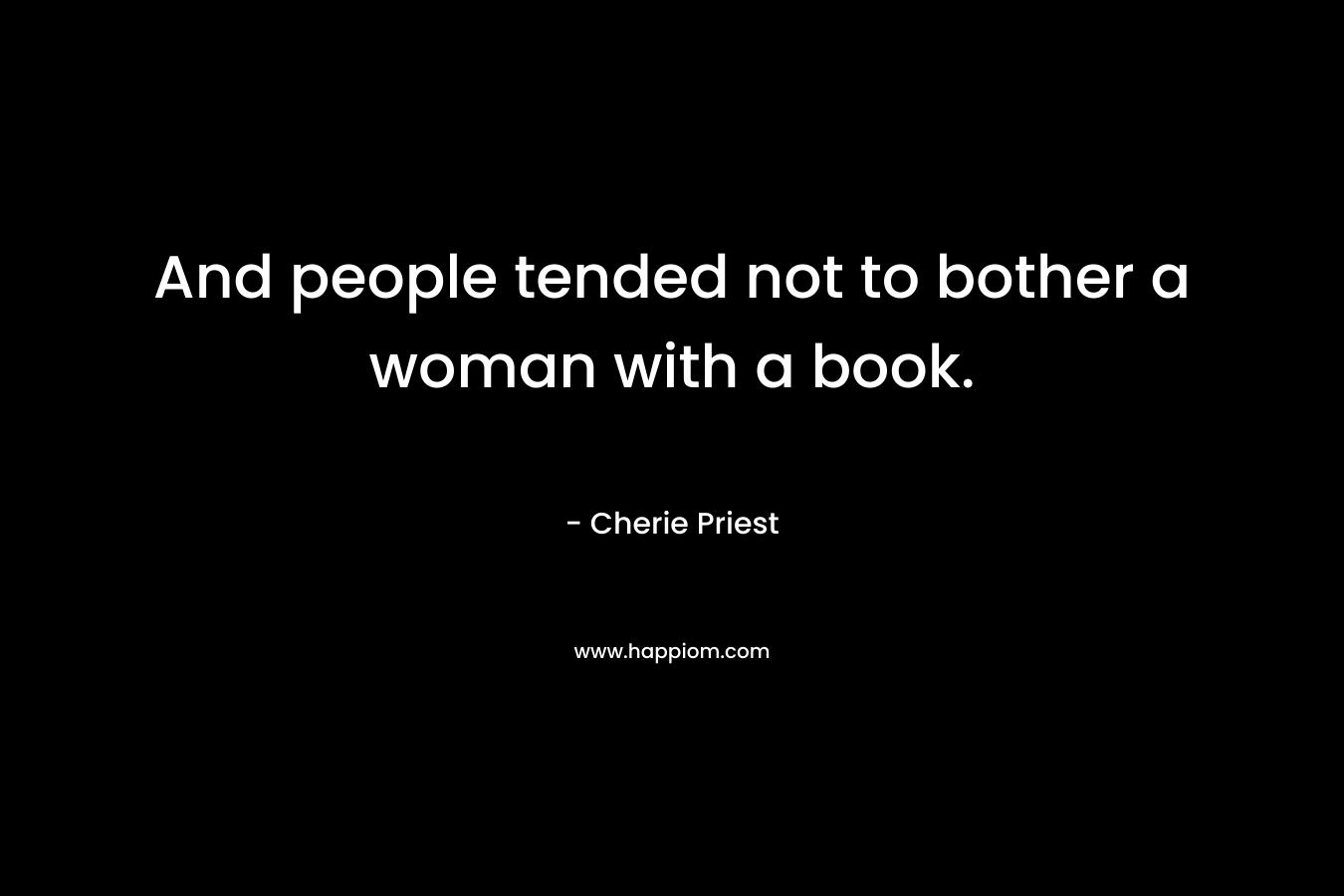 And people tended not to bother a woman with a book. – Cherie Priest
