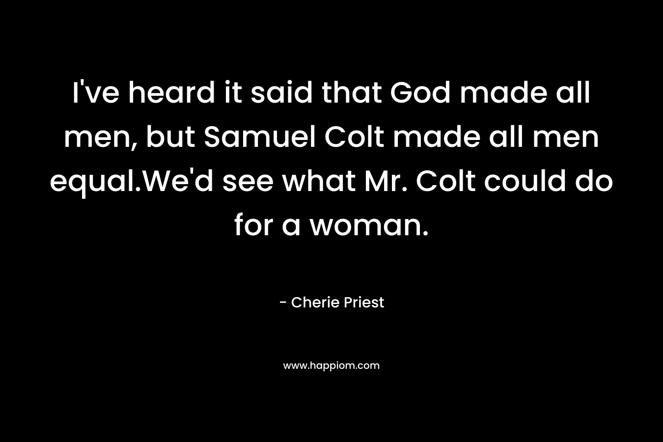 I’ve heard it said that God made all men, but Samuel Colt made all men equal.We’d see what Mr. Colt could do for a woman. – Cherie Priest