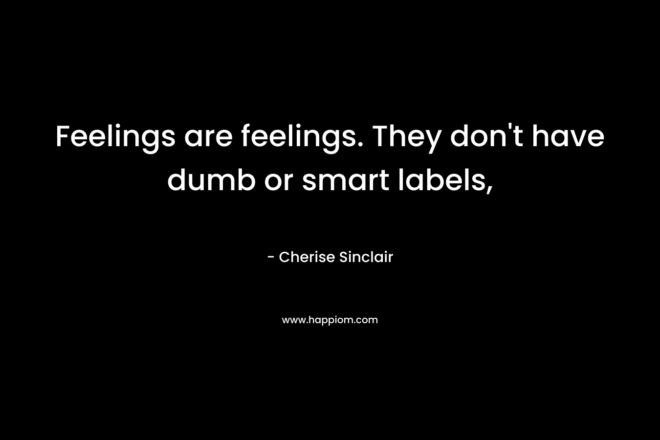 Feelings are feelings. They don’t have dumb or smart labels, – Cherise Sinclair