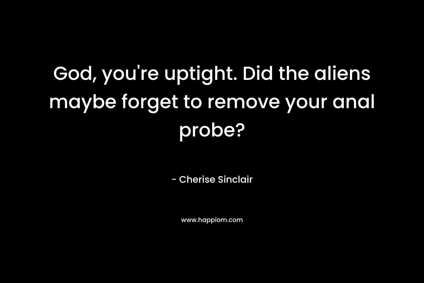 God, you’re uptight. Did the aliens maybe forget to remove your anal probe? – Cherise Sinclair