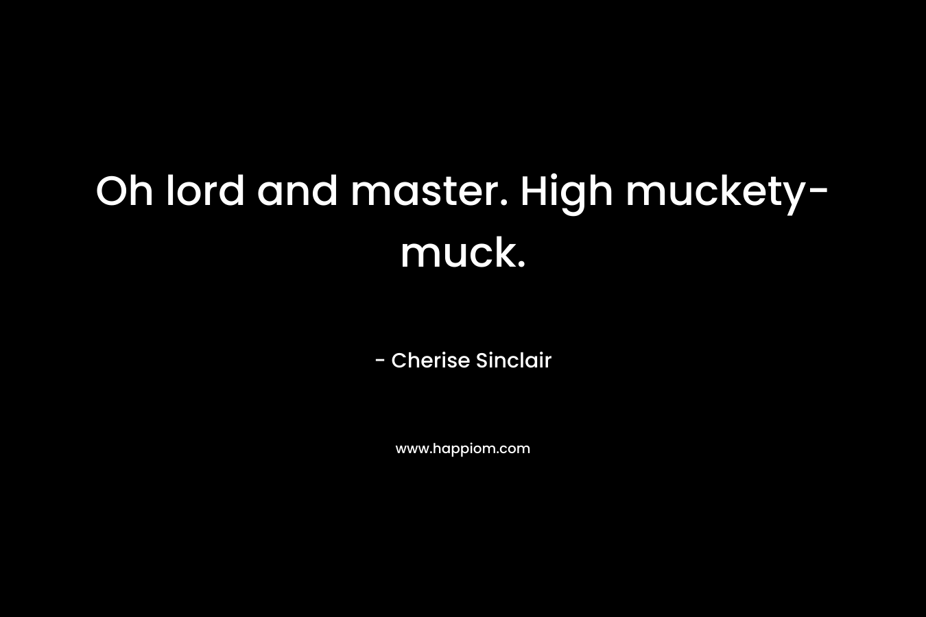 Oh lord and master. High muckety-muck. – Cherise Sinclair
