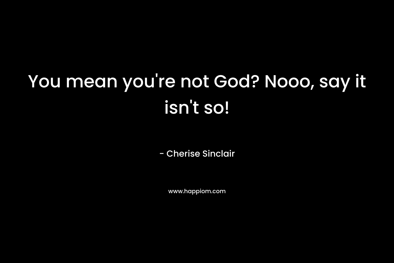 You mean you’re not God? Nooo, say it isn’t so! – Cherise Sinclair