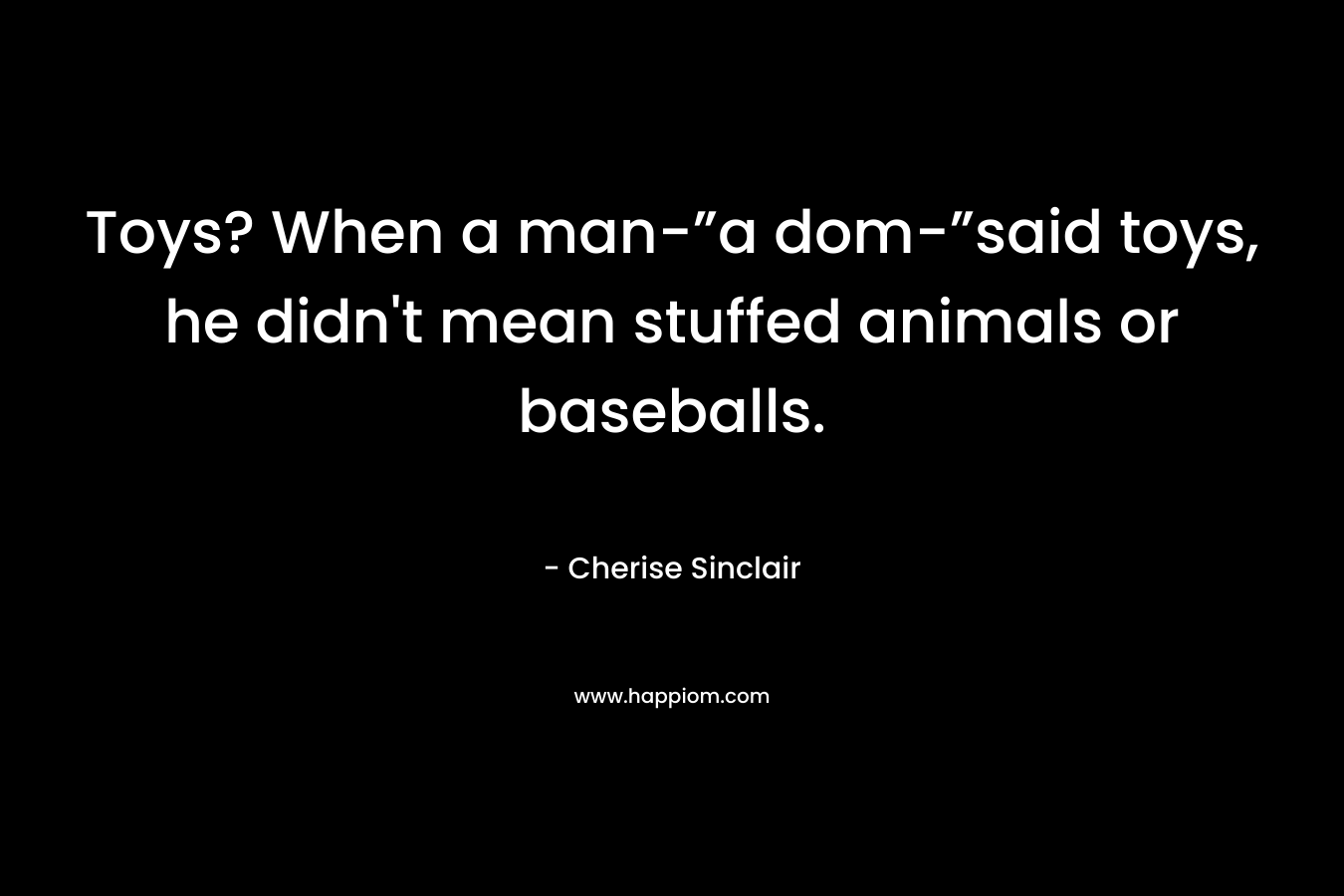 Toys? When a man-”a dom-”said toys, he didn’t mean stuffed animals or baseballs. – Cherise Sinclair