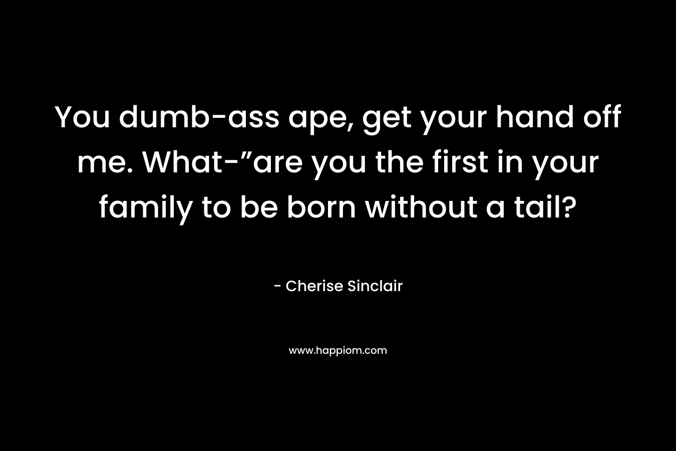You dumb-ass ape, get your hand off me. What-”are you the first in your family to be born without a tail? – Cherise Sinclair