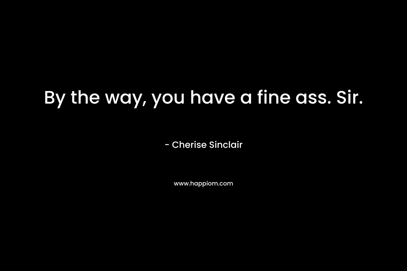 By the way, you have a fine ass. Sir. – Cherise Sinclair