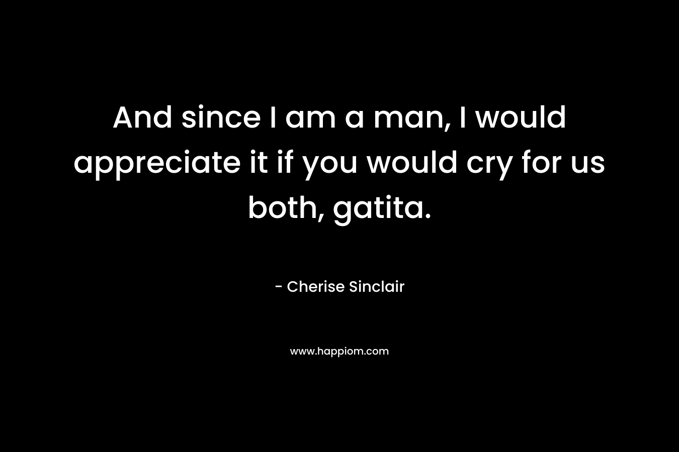 And since I am a man, I would appreciate it if you would cry for us both, gatita. – Cherise Sinclair