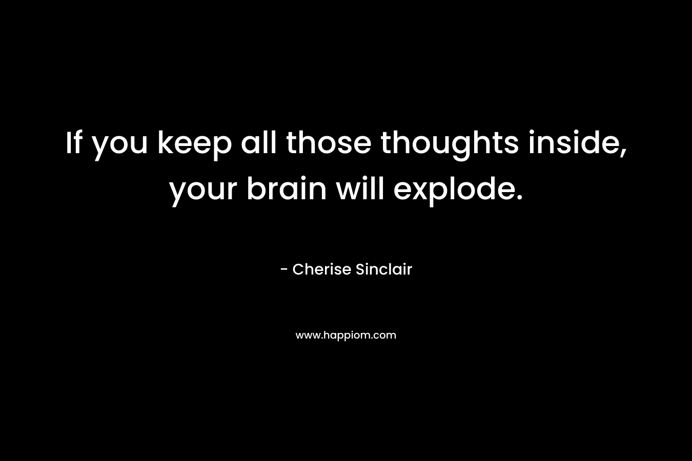 If you keep all those thoughts inside, your brain will explode.