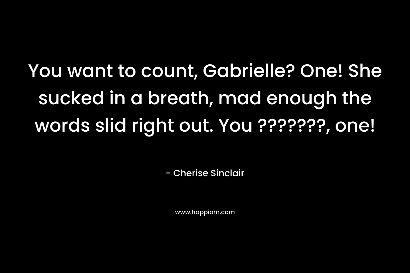 You want to count, Gabrielle? One! She sucked in a breath, mad enough the words slid right out. You ???????, one! – Cherise Sinclair
