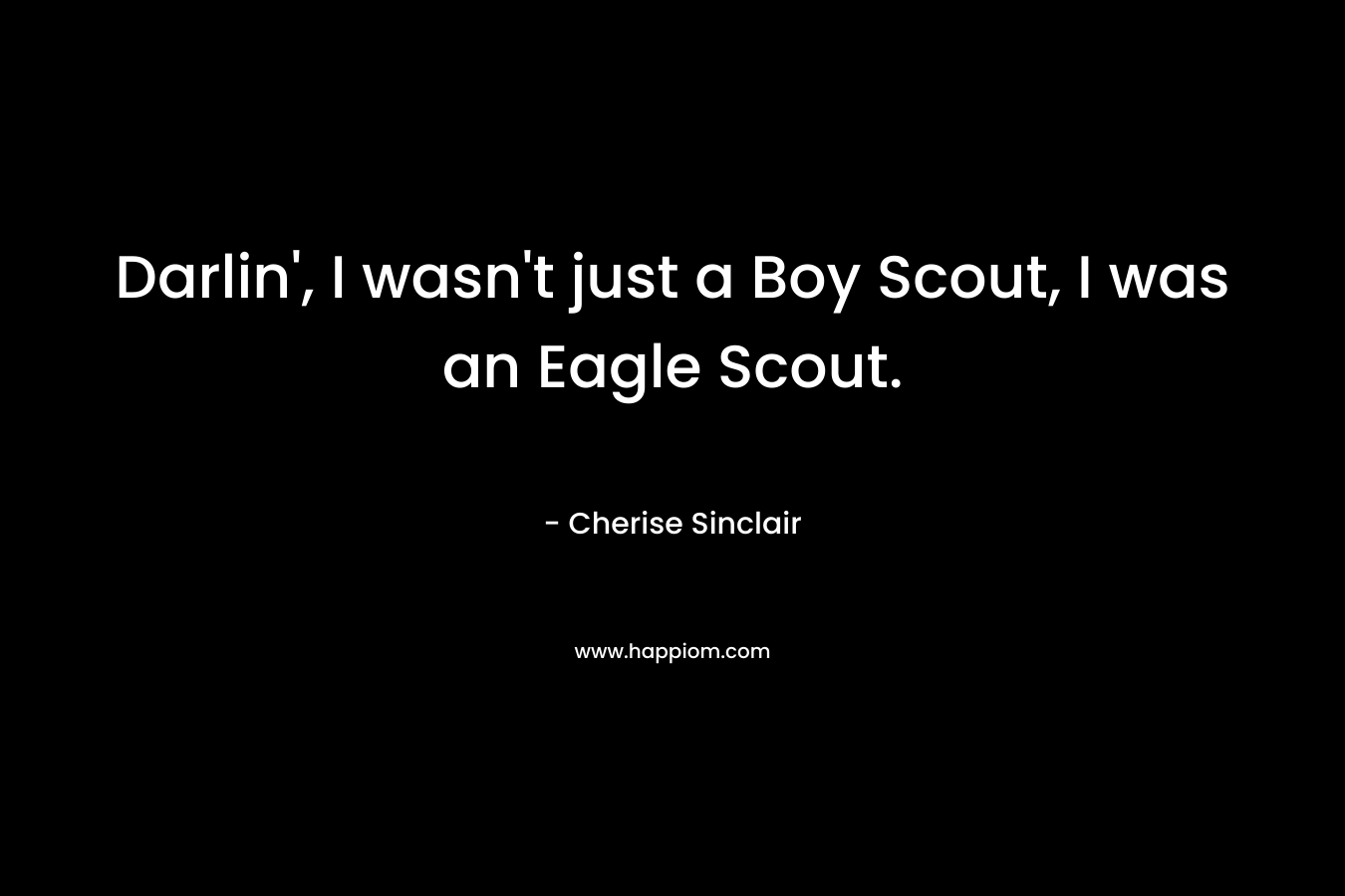 Darlin’, I wasn’t just a Boy Scout, I was an Eagle Scout. – Cherise Sinclair