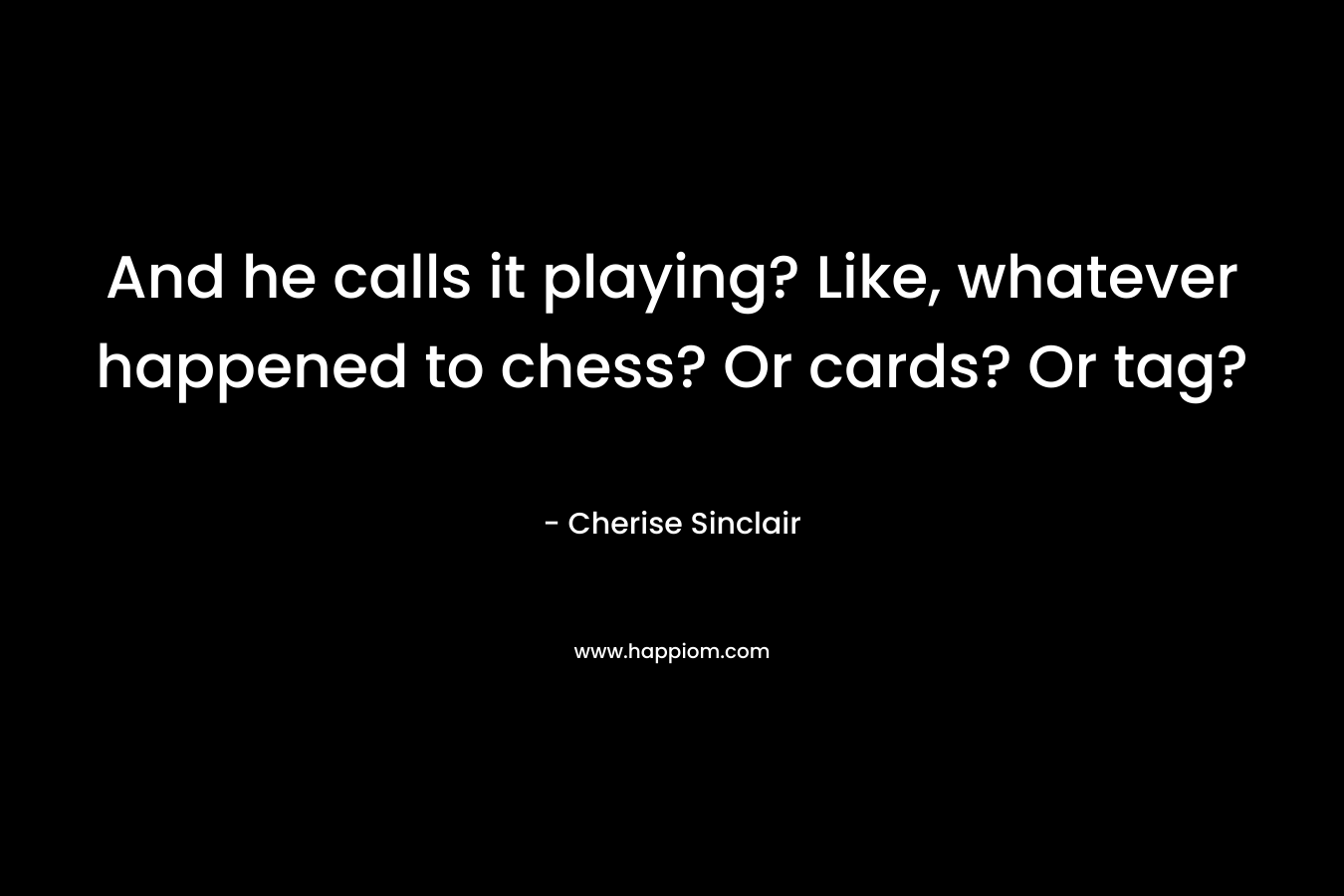 And he calls it playing? Like, whatever happened to chess? Or cards? Or tag? – Cherise Sinclair