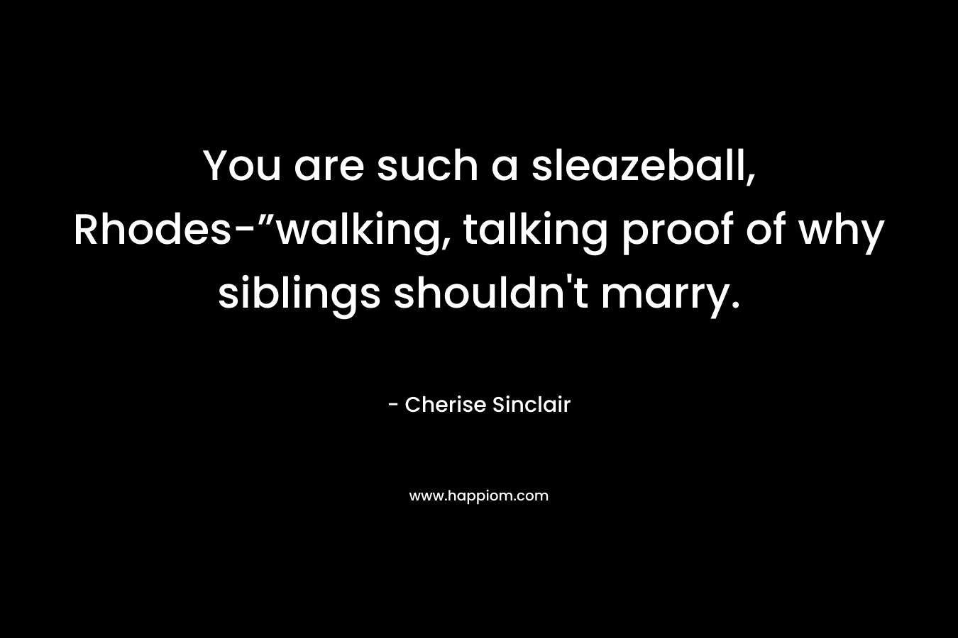 You are such a sleazeball, Rhodes-”walking, talking proof of why siblings shouldn’t marry. – Cherise Sinclair