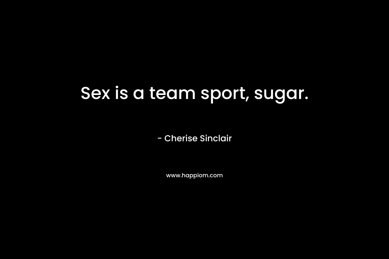 Sex is a team sport, sugar.