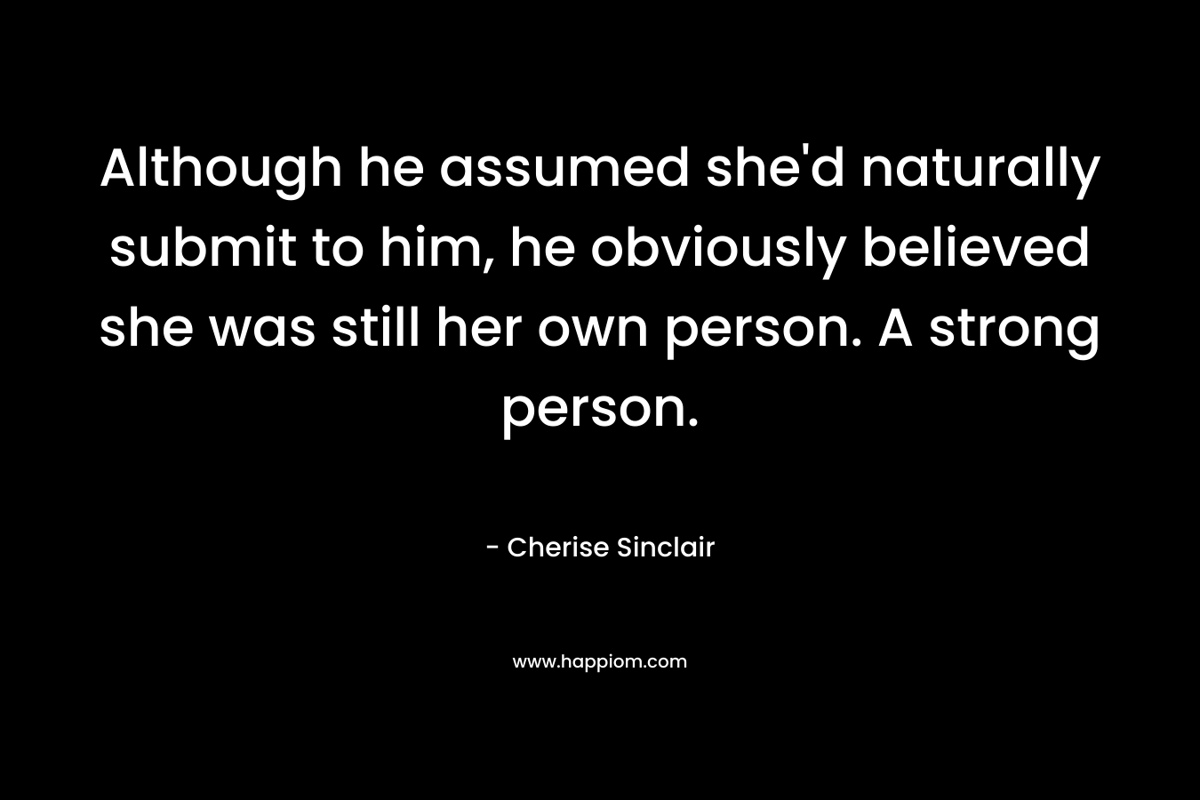 Although he assumed she’d naturally submit to him, he obviously believed she was still her own person. A strong person. – Cherise Sinclair