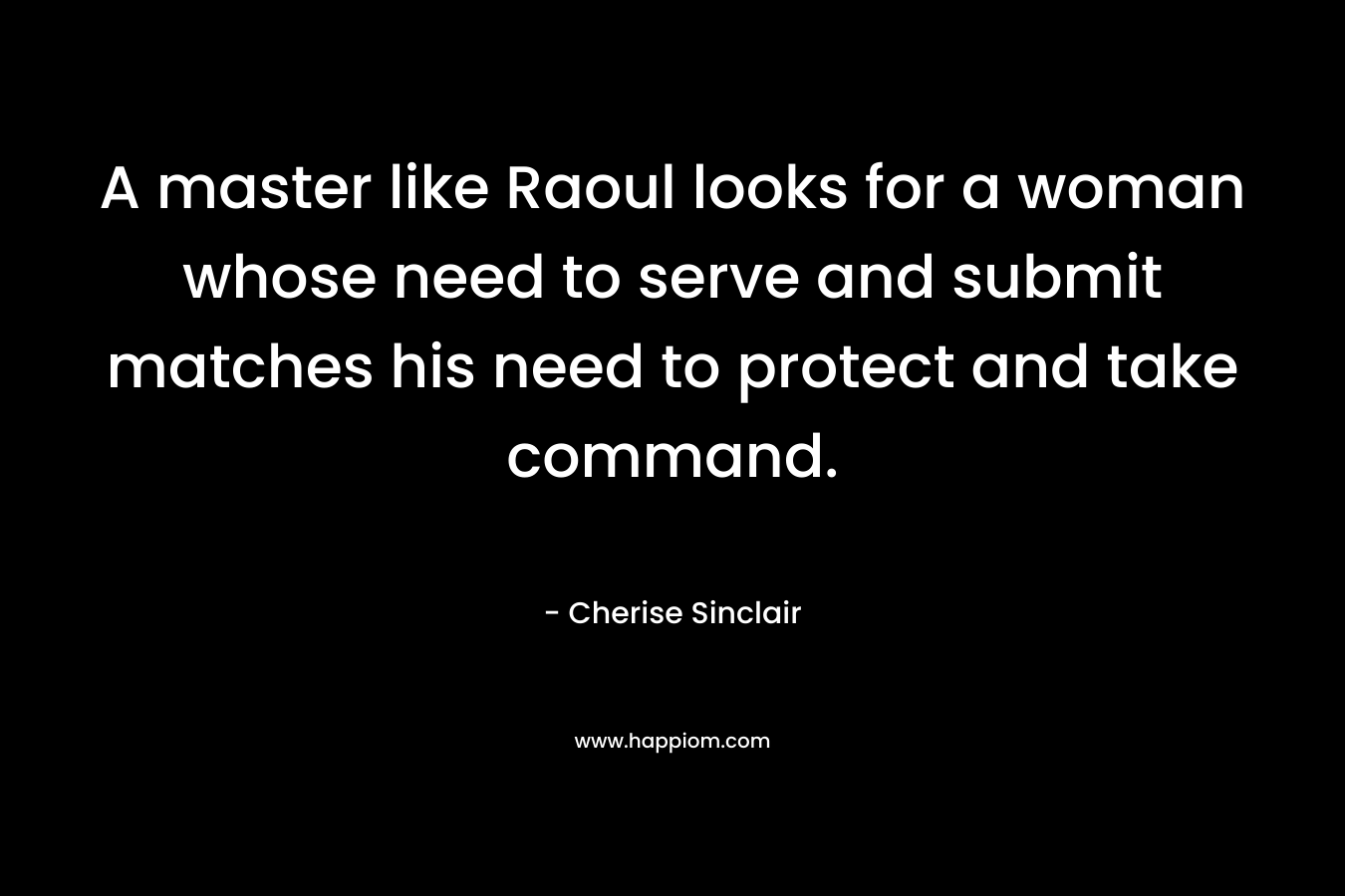 A master like Raoul looks for a woman whose need to serve and submit matches his need to protect and take command. – Cherise Sinclair