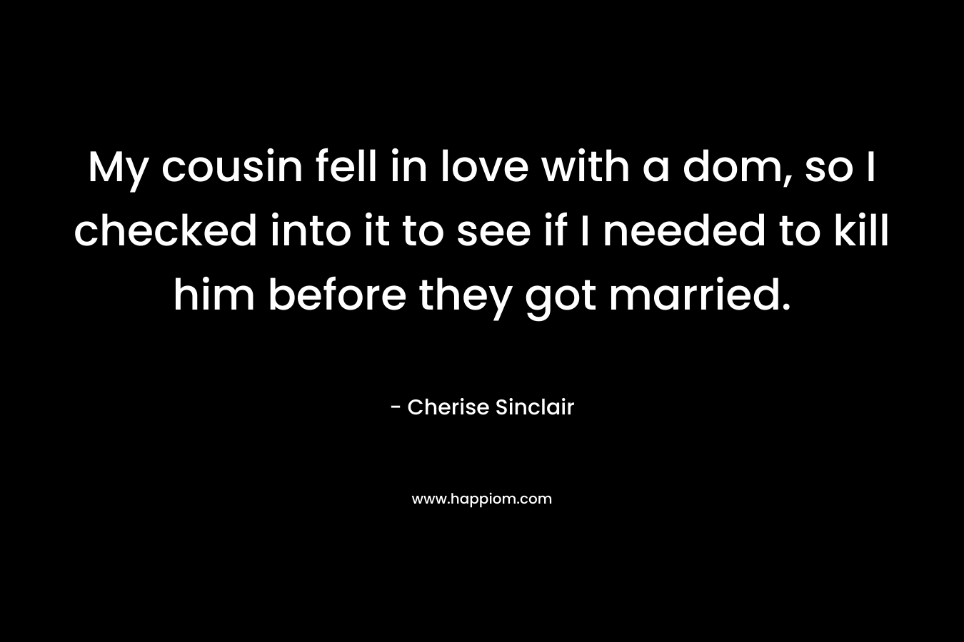 My cousin fell in love with a dom, so I checked into it to see if I needed to kill him before they got married. – Cherise Sinclair