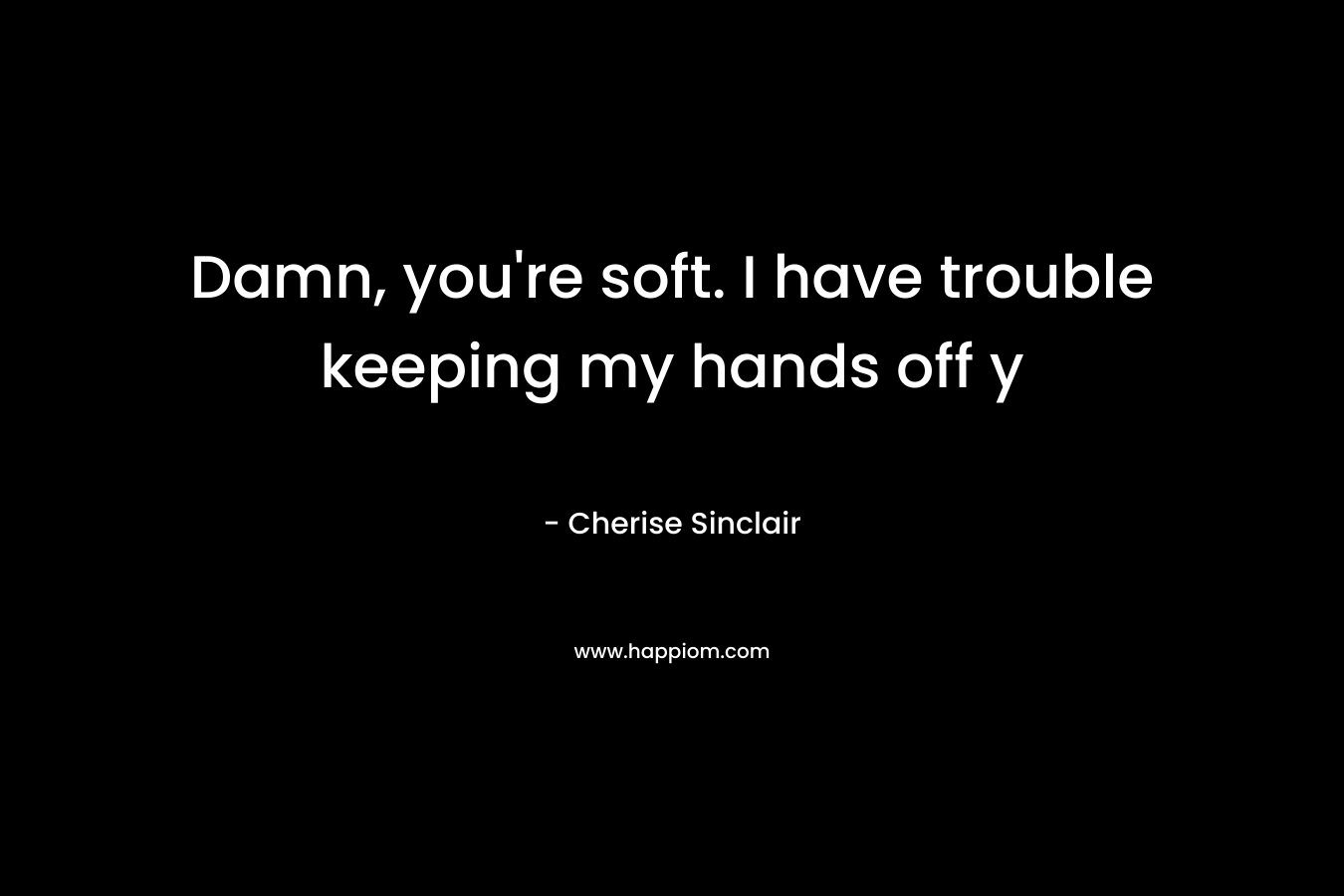 Damn, you’re soft. I have trouble keeping my hands off y – Cherise Sinclair