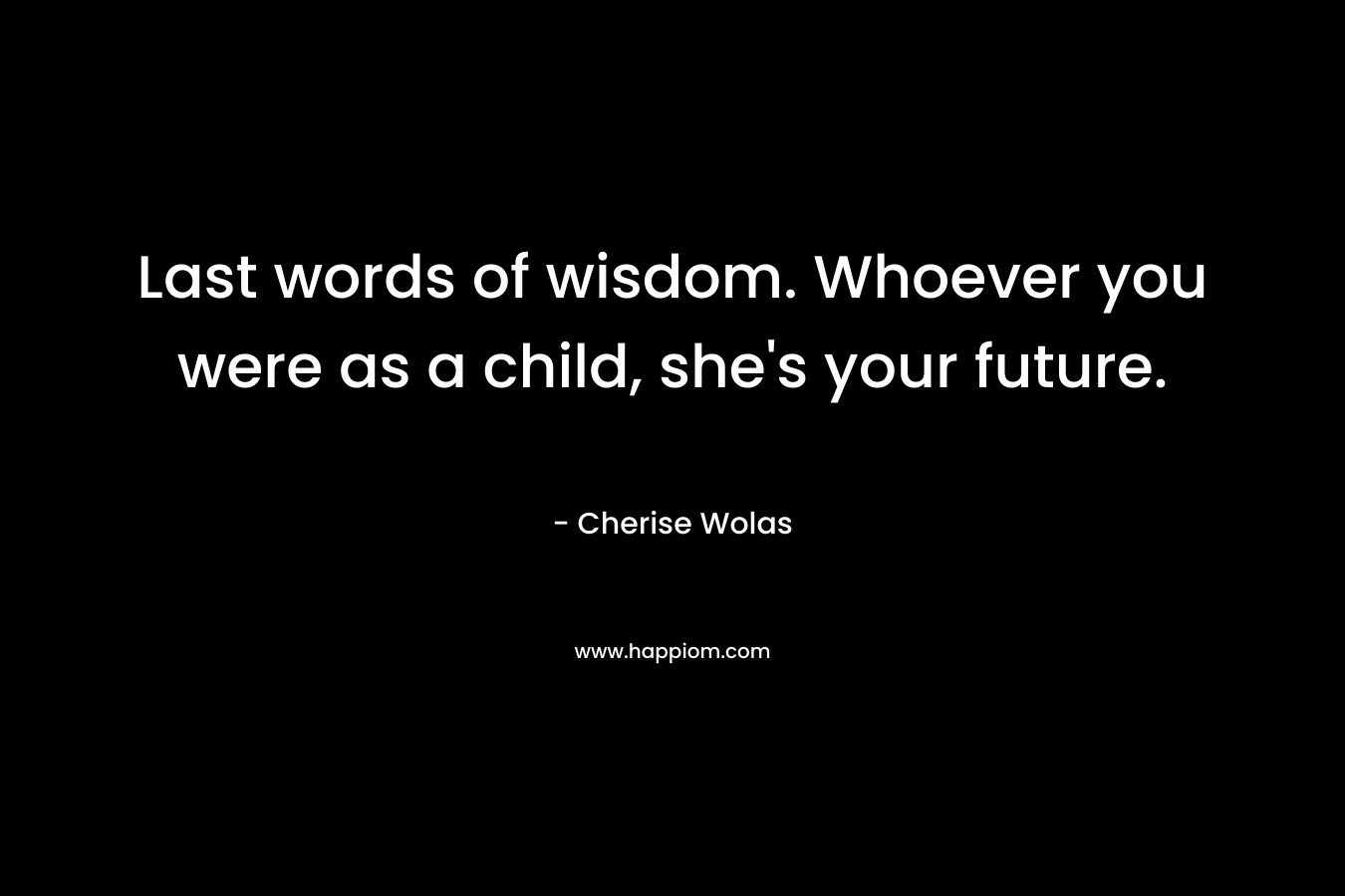 Last words of wisdom. Whoever you were as a child, she's your future.