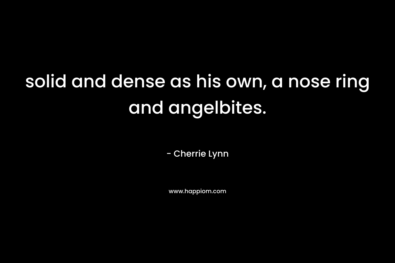 solid and dense as his own, a nose ring and angelbites. – Cherrie Lynn