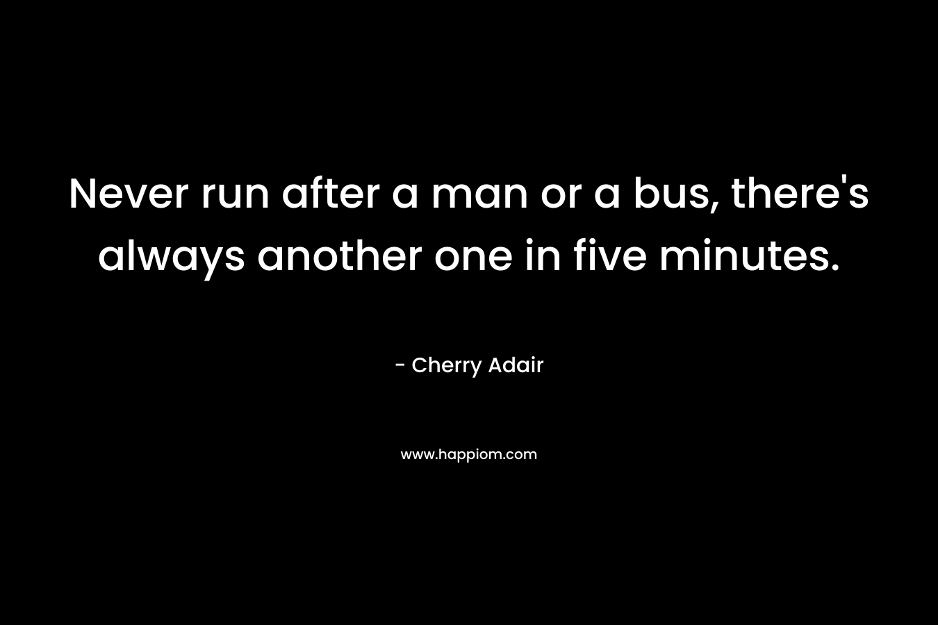 Never run after a man or a bus, there’s always another one in five minutes. – Cherry Adair