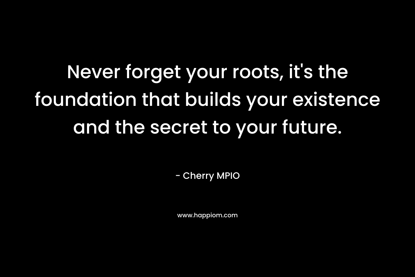 Never forget your roots, it's the foundation that builds your existence and the secret to your future.