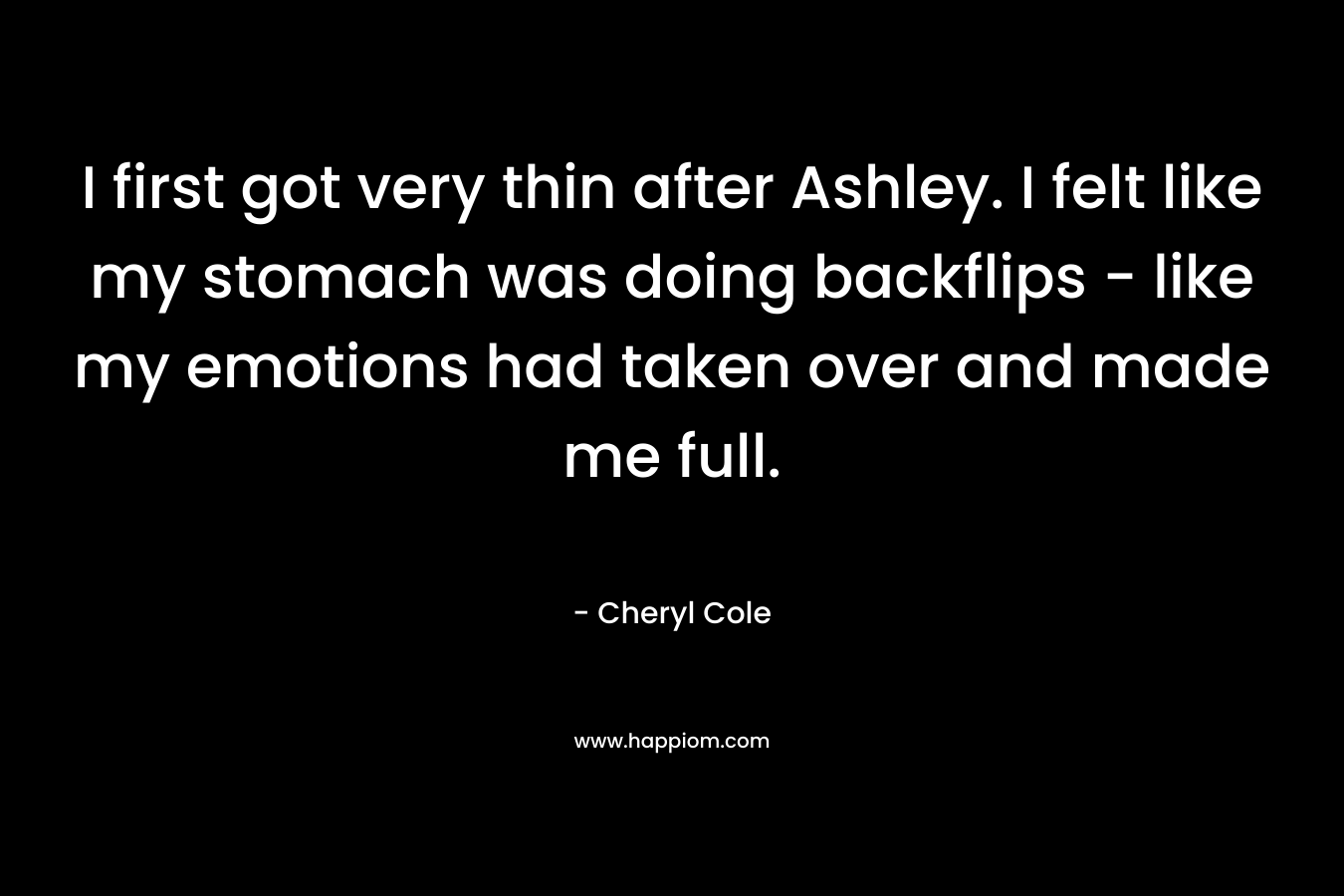 I first got very thin after Ashley. I felt like my stomach was doing backflips - like my emotions had taken over and made me full.