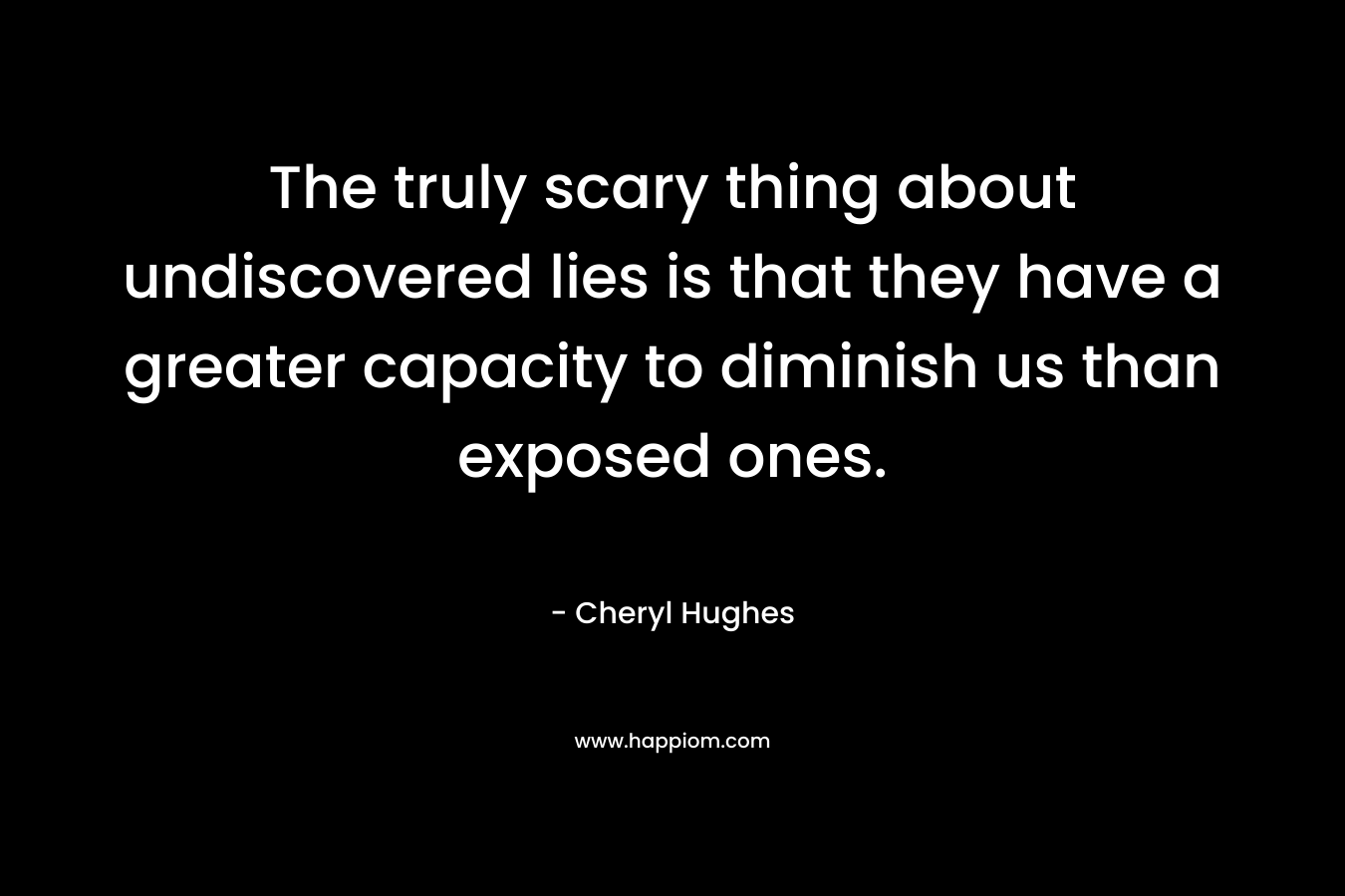 The truly scary thing about undiscovered lies is that they have a greater capacity to diminish us than exposed ones. – Cheryl Hughes