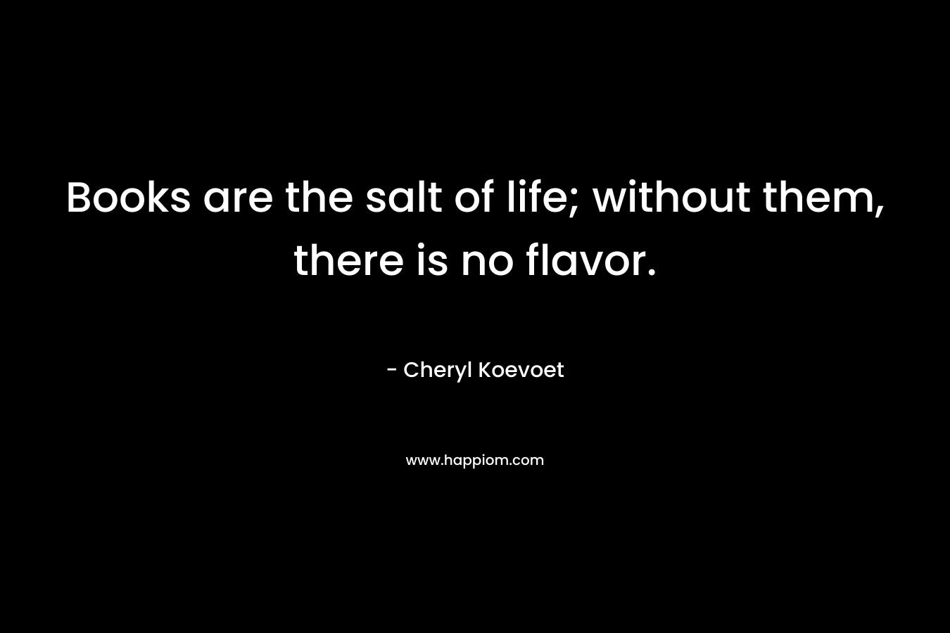 Books are the salt of life; without them, there is no flavor.