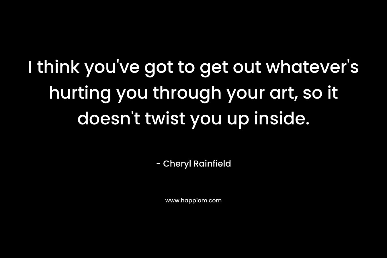 I think you’ve got to get out whatever’s hurting you through your art, so it doesn’t twist you up inside. – Cheryl Rainfield