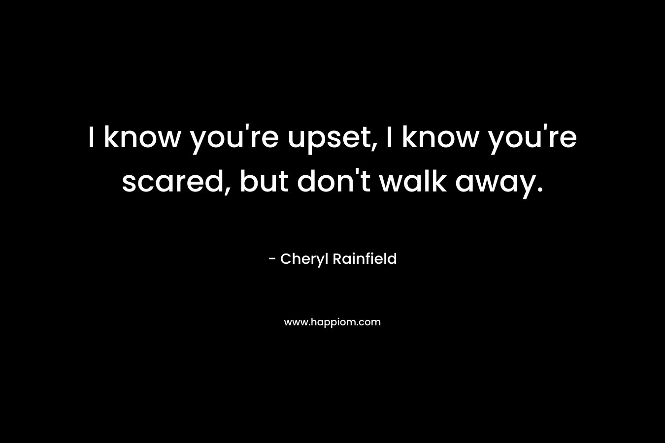 I know you’re upset, I know you’re scared, but don’t walk away. – Cheryl Rainfield