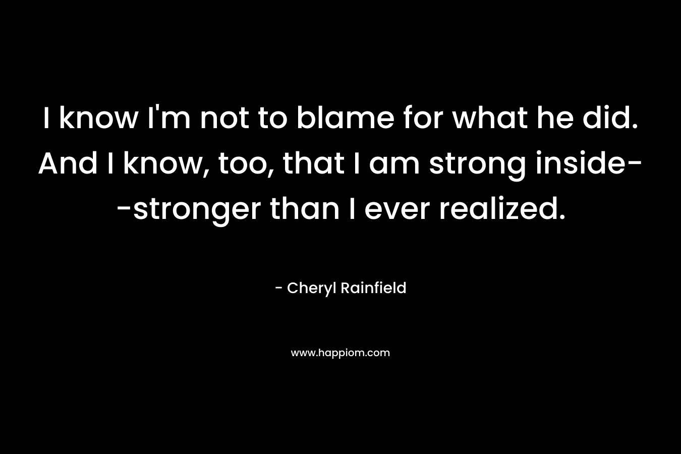 I know I’m not to blame for what he did. And I know, too, that I am strong inside–stronger than I ever realized. – Cheryl Rainfield