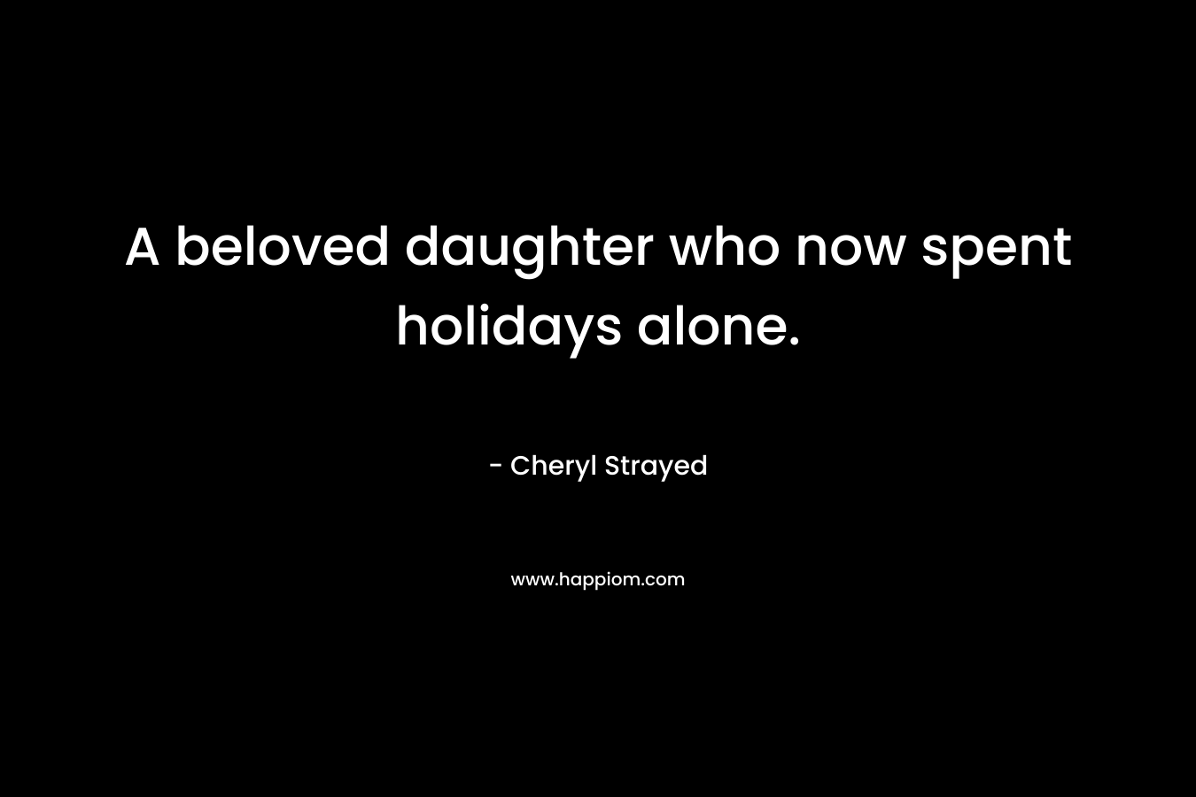A beloved daughter who now spent holidays alone. – Cheryl Strayed