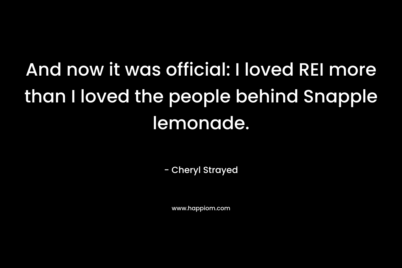 And now it was official: I loved REI more than I loved the people behind Snapple lemonade. – Cheryl Strayed