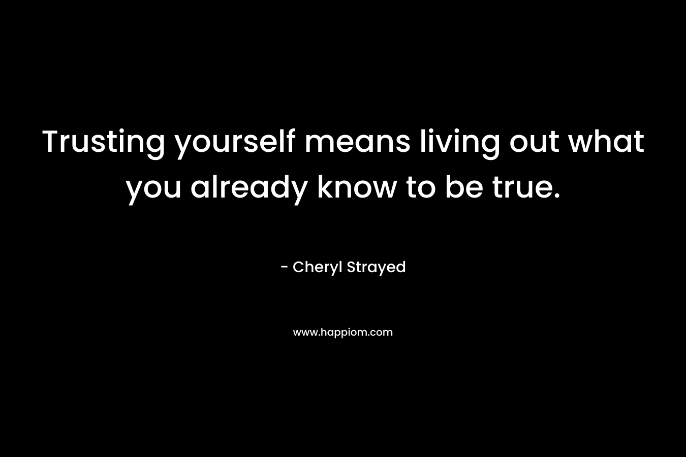 Trusting yourself means living out what you already know to be true. – Cheryl Strayed