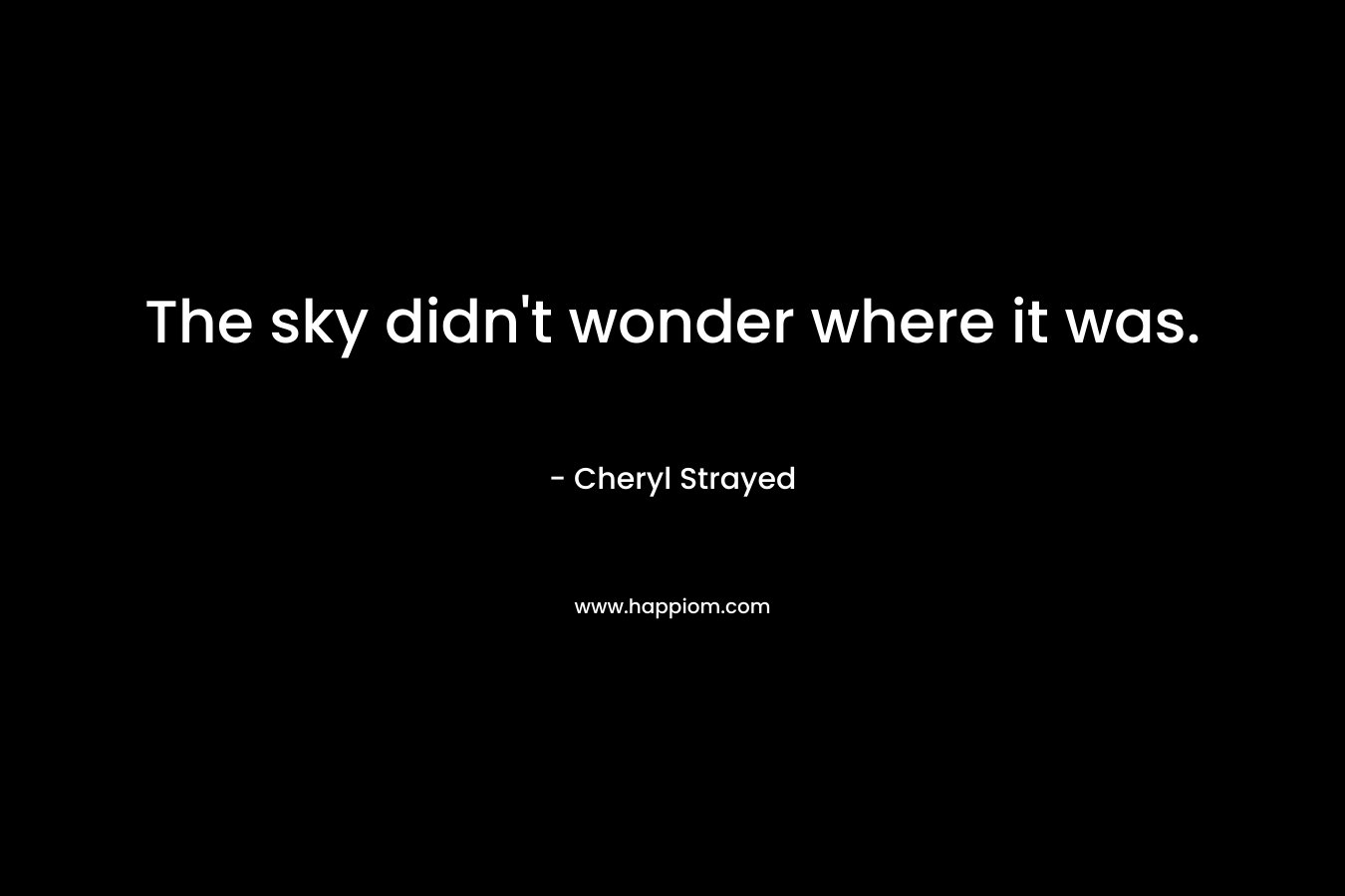 The sky didn’t wonder where it was. – Cheryl Strayed