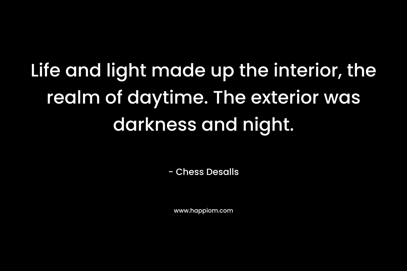 Life and light made up the interior, the realm of daytime. The exterior was darkness and night. – Chess Desalls