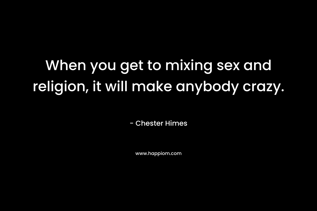 When you get to mixing sex and religion, it will make anybody crazy.