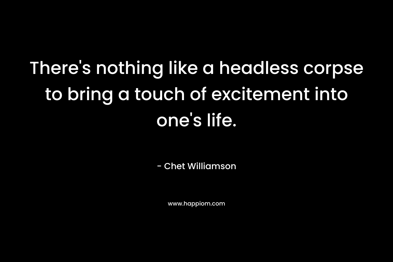 There’s nothing like a headless corpse to bring a touch of excitement into one’s life. – Chet Williamson